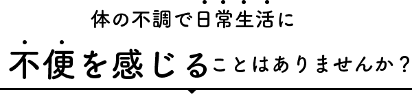身体の不調で日常生活に不便を感じることはありませんか？